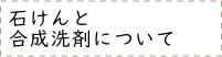 石けんと合成洗剤について